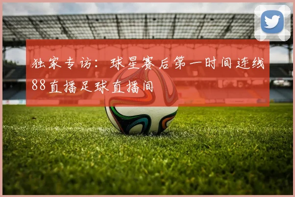 独家专访：球星赛后第一时间连线88直播足球直播间