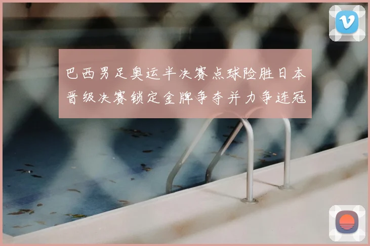 巴西男足奥运半决赛点球险胜日本晋级决赛锁定金牌争夺并力争连冠