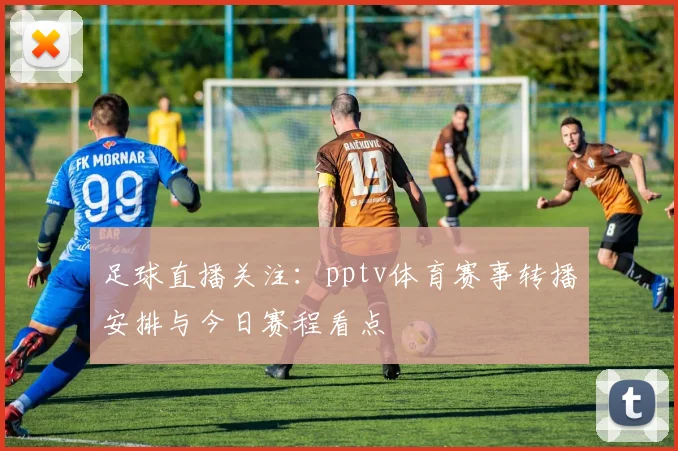 足球直播关注：pptv体育赛事转播安排与今日赛程看点
