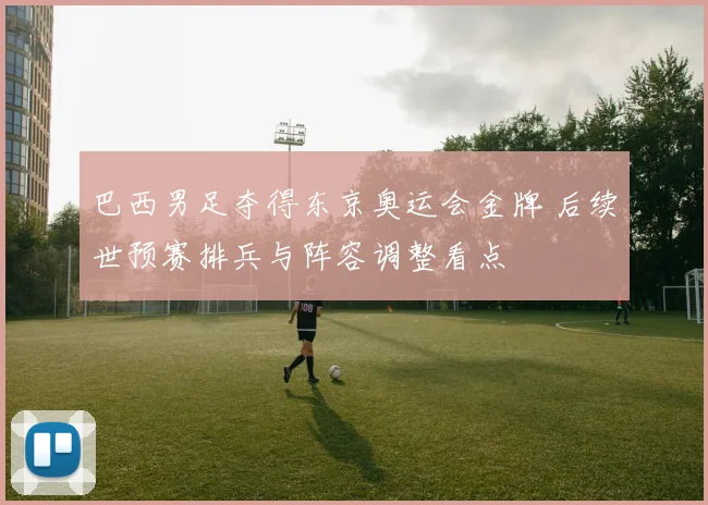 巴西男足夺得东京奥运会金牌 后续世预赛排兵与阵容调整看点