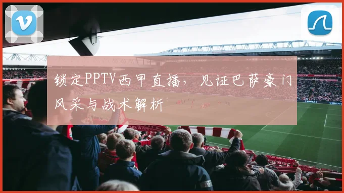 锁定PPTV西甲直播，见证巴萨豪门风采与战术解析