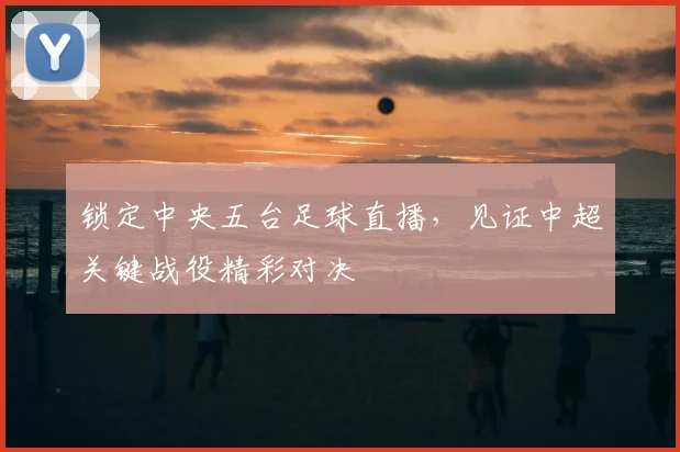锁定中央五台足球直播，见证中超关键战役精彩对决