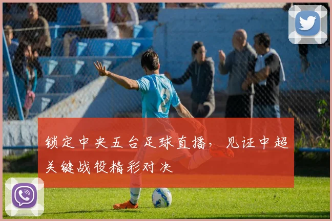 锁定中央五台足球直播，见证中超关键战役精彩对决