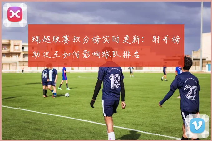 瑞超联赛积分榜实时更新：射手榜助攻王如何影响球队排名