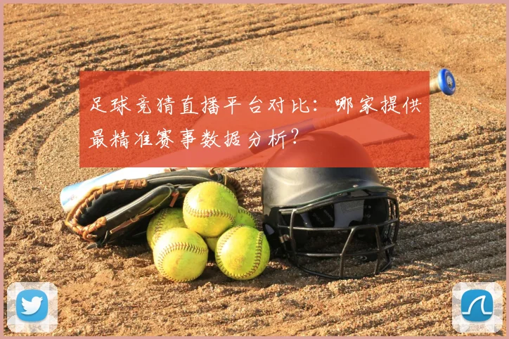 足球竞猜直播平台对比：哪家提供最精准赛事数据分析？