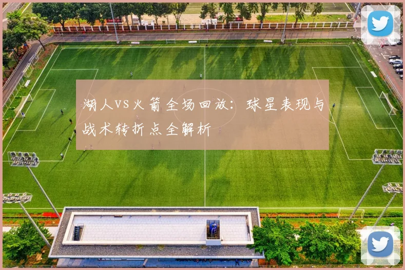 湖人vs火箭全场回放：球星表现与战术转折点全解析