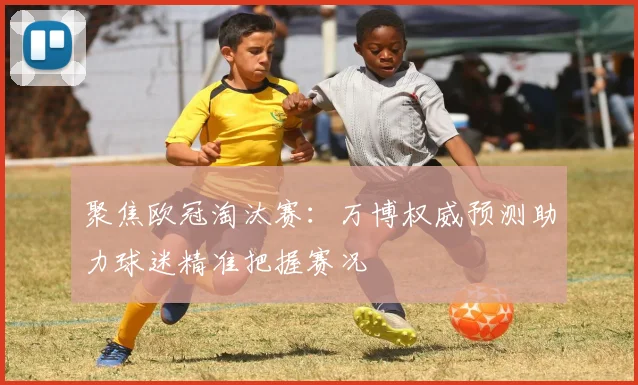 聚焦欧冠淘汰赛：万博权威预测助力球迷精准把握赛况