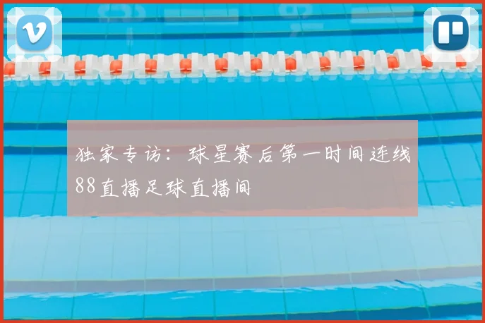 独家专访：球星赛后第一时间连线88直播足球直播间
