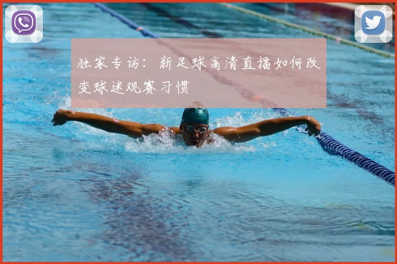 独家专访：新足球高清直播如何改变球迷观赛习惯