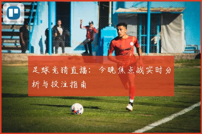 足球竞猜直播：今晚焦点战实时分析与投注指南