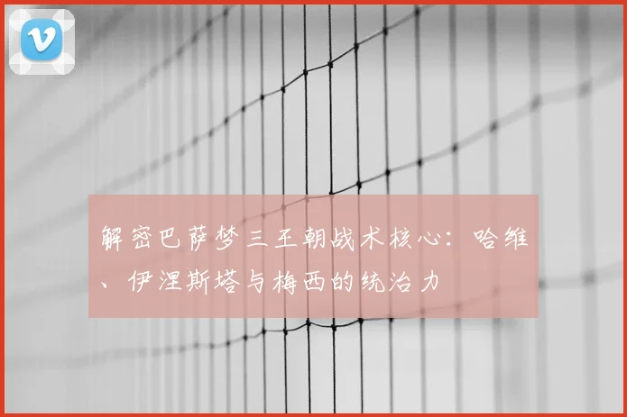 解密巴萨梦三王朝战术核心：哈维、伊涅斯塔与梅西的统治力