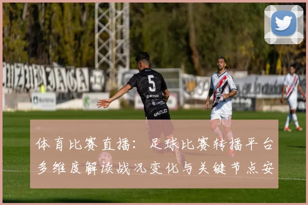 体育比赛直播：足球比赛转播平台多维度解读战况变化与关键节点安排