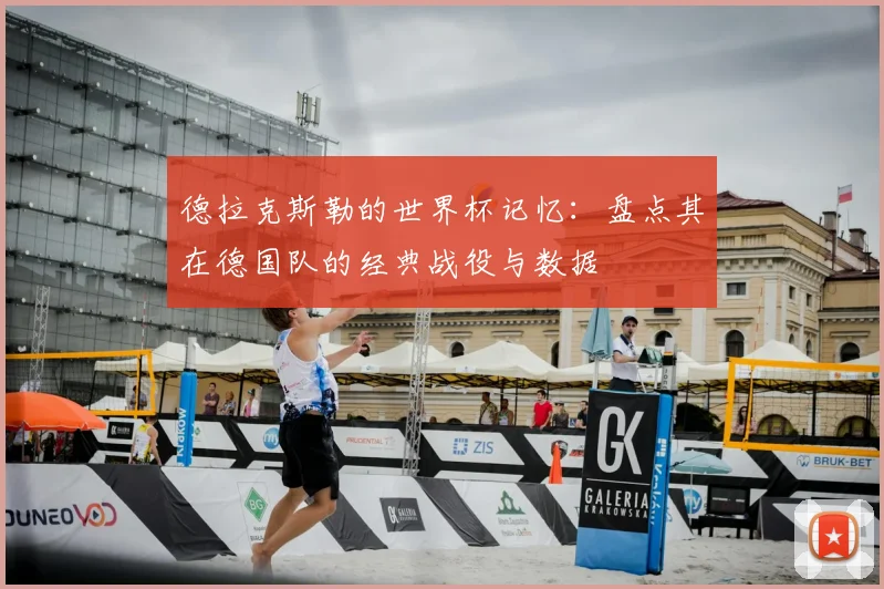 德拉克斯勒的世界杯记忆：盘点其在德国队的经典战役与数据