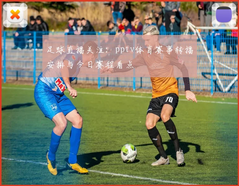 足球直播关注：pptv体育赛事转播安排与今日赛程看点