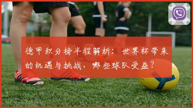 德甲积分榜半程解析：世界杯带来的机遇与挑战，哪些球队受益？