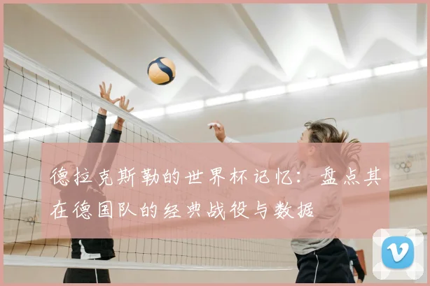 德拉克斯勒的世界杯记忆：盘点其在德国队的经典战役与数据