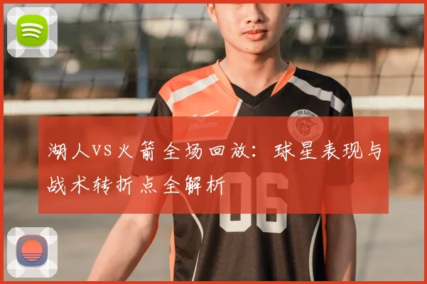 湖人vs火箭全场回放：球星表现与战术转折点全解析