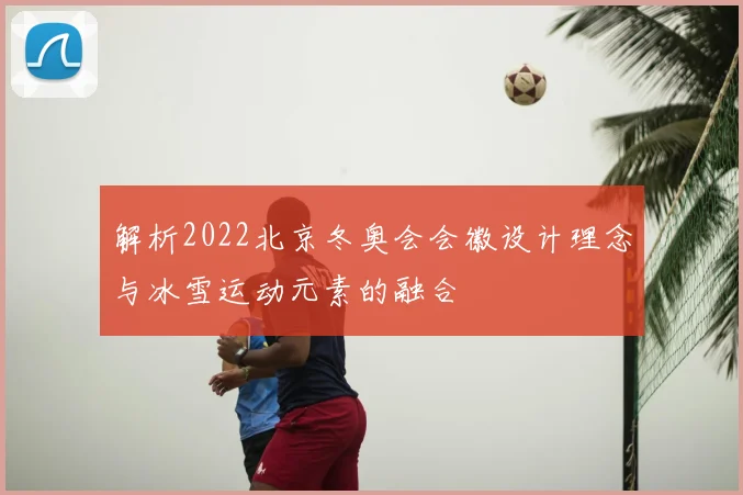 解析2022北京冬奥会会徽设计理念与冰雪运动元素的融合